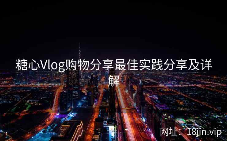 糖心Vlog购物分享最佳实践分享及详解