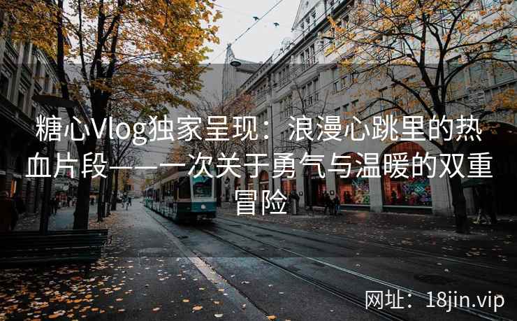 糖心Vlog独家呈现：浪漫心跳里的热血片段——一次关于勇气与温暖的双重冒险