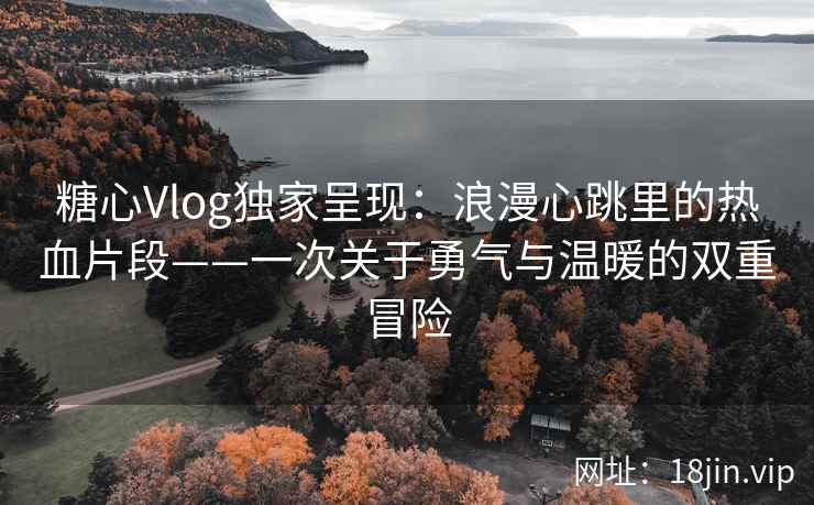 糖心Vlog独家呈现：浪漫心跳里的热血片段——一次关于勇气与温暖的双重冒险
