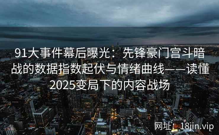 91大事件幕后曝光：先锋豪门宫斗暗战的数据指数起伏与情绪曲线——读懂2025变局下的内容战场