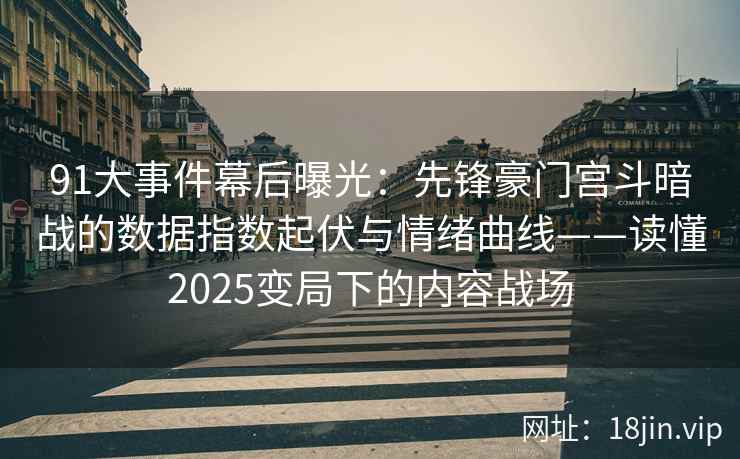 91大事件幕后曝光：先锋豪门宫斗暗战的数据指数起伏与情绪曲线——读懂2025变局下的内容战场