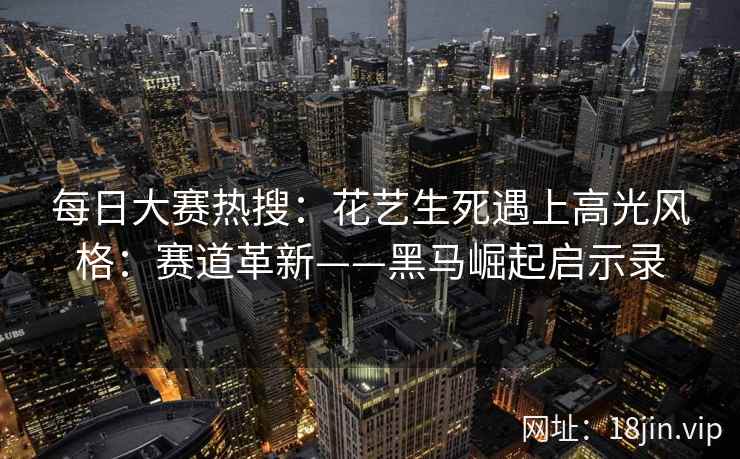 每日大赛热搜：花艺生死遇上高光风格：赛道革新——黑马崛起启示录