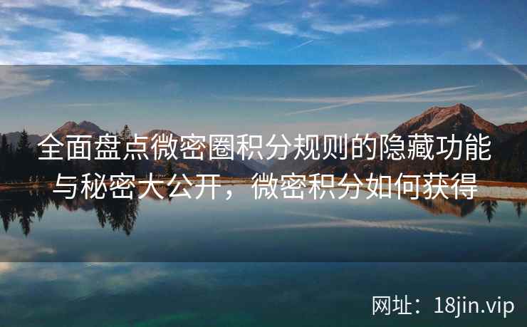 全面盘点微密圈积分规则的隐藏功能与秘密大公开，微密积分如何获得