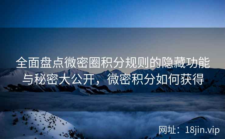 全面盘点微密圈积分规则的隐藏功能与秘密大公开，微密积分如何获得