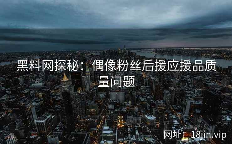黑料网探秘：偶像粉丝后援应援品质量问题