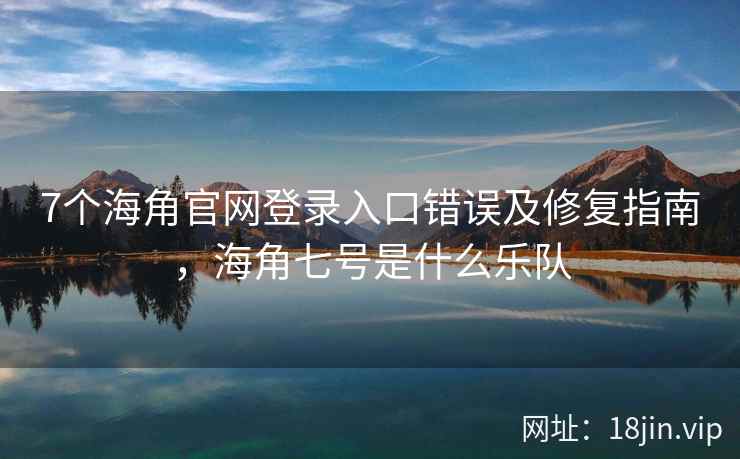 7个海角官网登录入口错误及修复指南，海角七号是什么乐队