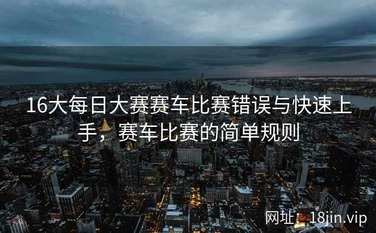 16大每日大赛赛车比赛错误与快速上手，赛车比赛的简单规则