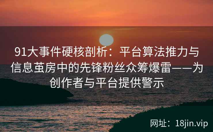 91大事件硬核剖析：平台算法推力与信息茧房中的先锋粉丝众筹爆雷——为创作者与平台提供警示