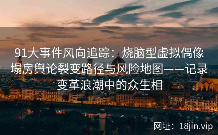 91大事件风向追踪：烧脑型虚拟偶像塌房舆论裂变路径与风险地图——记录变革浪潮中的众生相