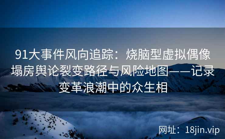 91大事件风向追踪：烧脑型虚拟偶像塌房舆论裂变路径与风险地图——记录变革浪潮中的众生相
