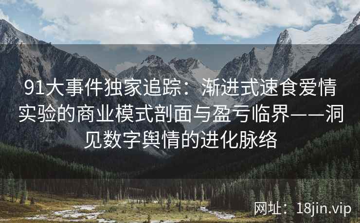91大事件独家追踪：渐进式速食爱情实验的商业模式剖面与盈亏临界——洞见数字舆情的进化脉络