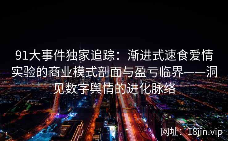91大事件独家追踪：渐进式速食爱情实验的商业模式剖面与盈亏临界——洞见数字舆情的进化脉络