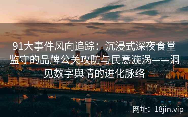 91大事件风向追踪：沉浸式深夜食堂监守的品牌公关攻防与民意漩涡——洞见数字舆情的进化脉络