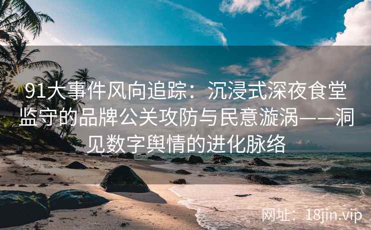 91大事件风向追踪：沉浸式深夜食堂监守的品牌公关攻防与民意漩涡——洞见数字舆情的进化脉络