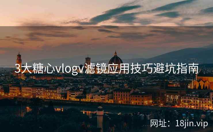 3大糖心vlogv滤镜应用技巧避坑指南