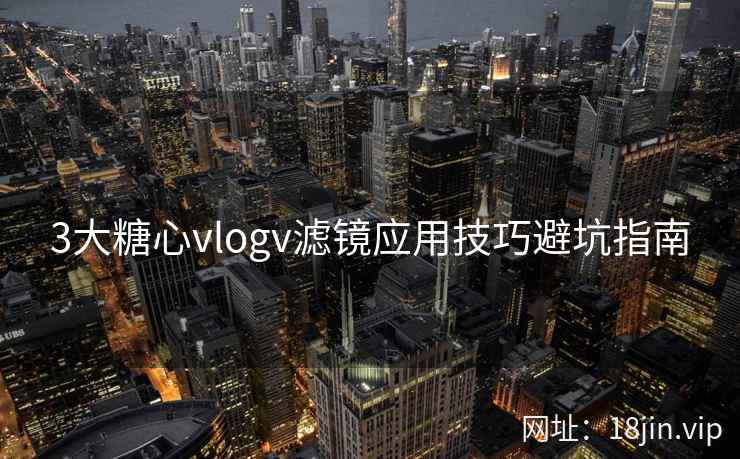 3大糖心vlogv滤镜应用技巧避坑指南