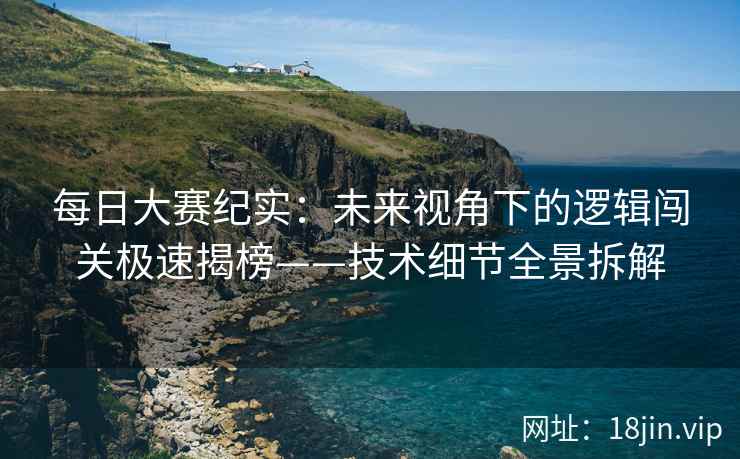 每日大赛纪实：未来视角下的逻辑闯关极速揭榜——技术细节全景拆解