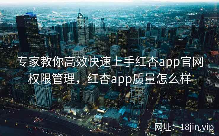 专家教你高效快速上手红杏app官网权限管理，红杏app质量怎么样
