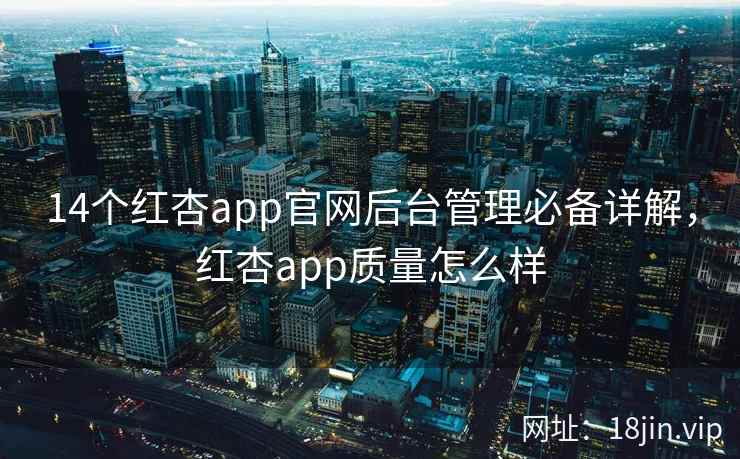 14个红杏app官网后台管理必备详解，红杏app质量怎么样