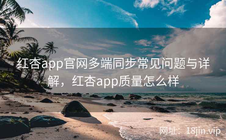 红杏app官网多端同步常见问题与详解，红杏app质量怎么样