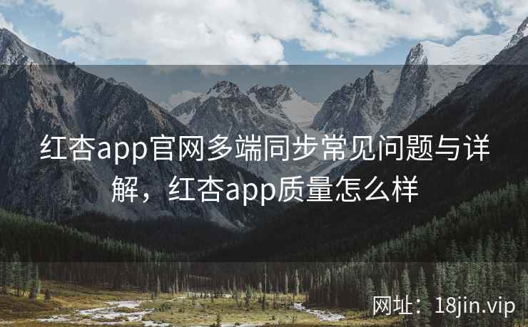 红杏app官网多端同步常见问题与详解，红杏app质量怎么样