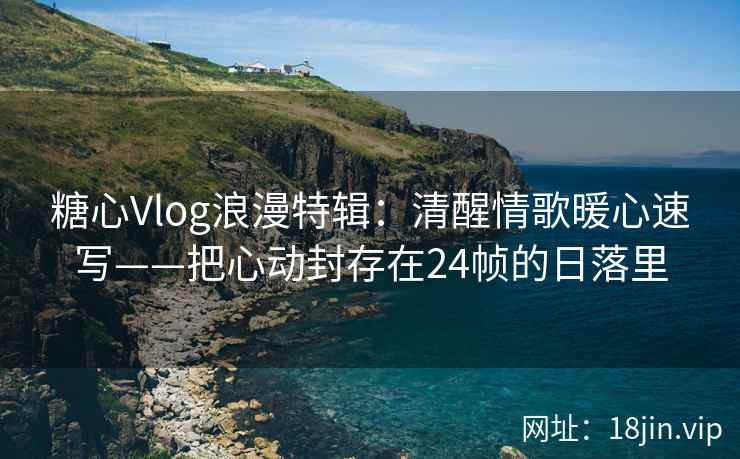 糖心Vlog浪漫特辑：清醒情歌暖心速写——把心动封存在24帧的日落里