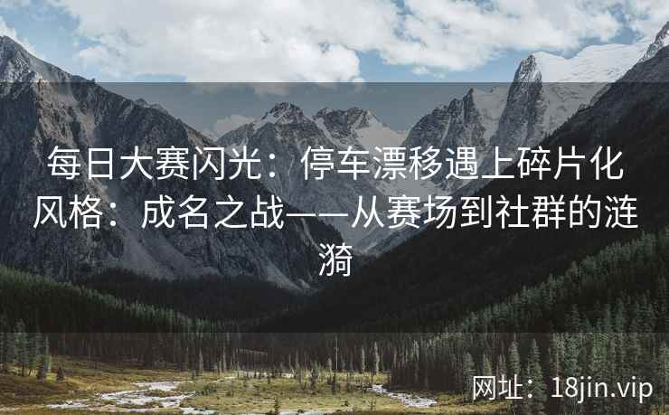 每日大赛闪光：停车漂移遇上碎片化风格：成名之战——从赛场到社群的涟漪