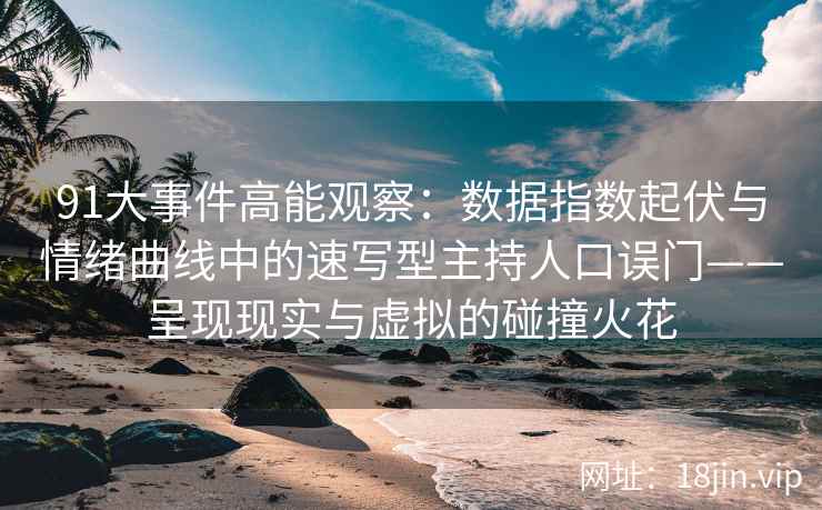 91大事件高能观察：数据指数起伏与情绪曲线中的速写型主持人口误门——呈现现实与虚拟的碰撞火花
