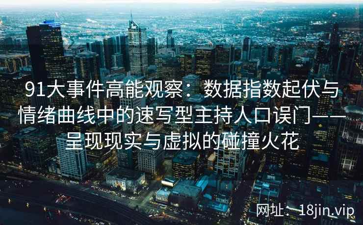 91大事件高能观察：数据指数起伏与情绪曲线中的速写型主持人口误门——呈现现实与虚拟的碰撞火花