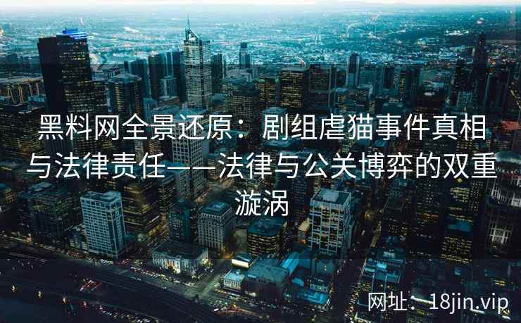 黑料网全景还原：剧组虐猫事件真相与法律责任——法律与公关博弈的双重漩涡