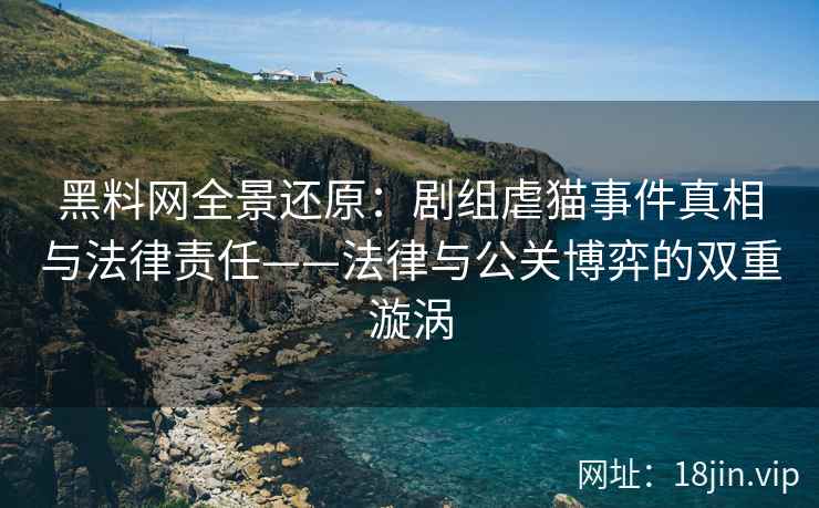 黑料网全景还原：剧组虐猫事件真相与法律责任——法律与公关博弈的双重漩涡