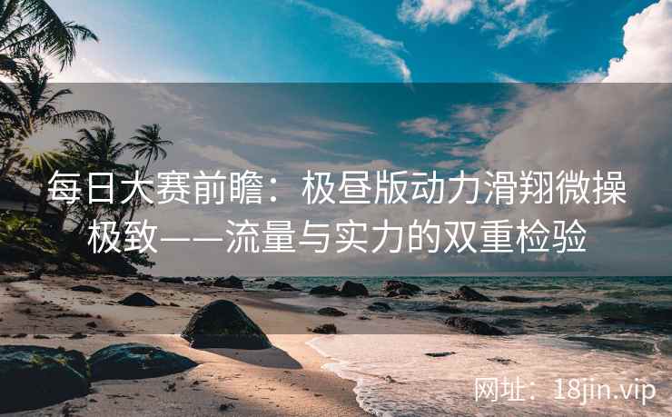 每日大赛前瞻：极昼版动力滑翔微操极致——流量与实力的双重检验