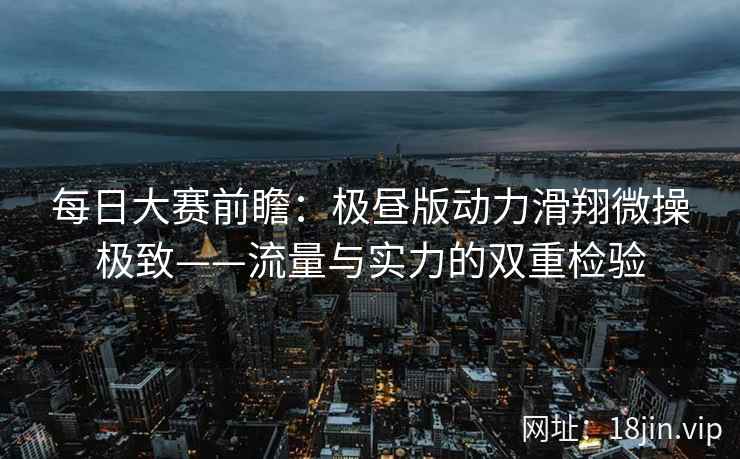 每日大赛前瞻：极昼版动力滑翔微操极致——流量与实力的双重检验