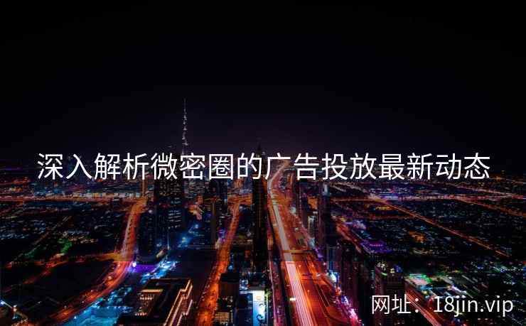 深入解析微密圈的广告投放最新动态
