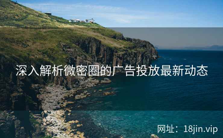 深入解析微密圈的广告投放最新动态