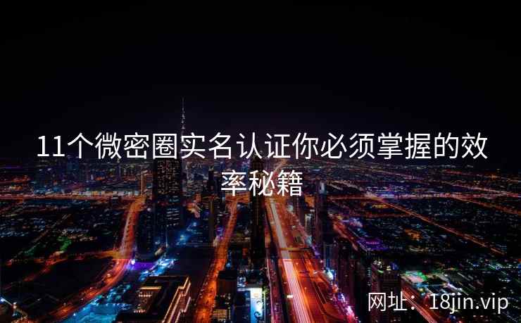 11个微密圈实名认证你必须掌握的效率秘籍
