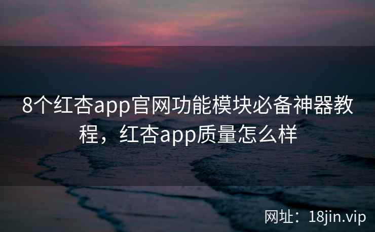 8个红杏app官网功能模块必备神器教程，红杏app质量怎么样