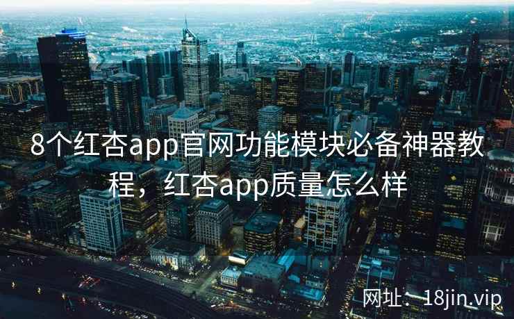 8个红杏app官网功能模块必备神器教程，红杏app质量怎么样
