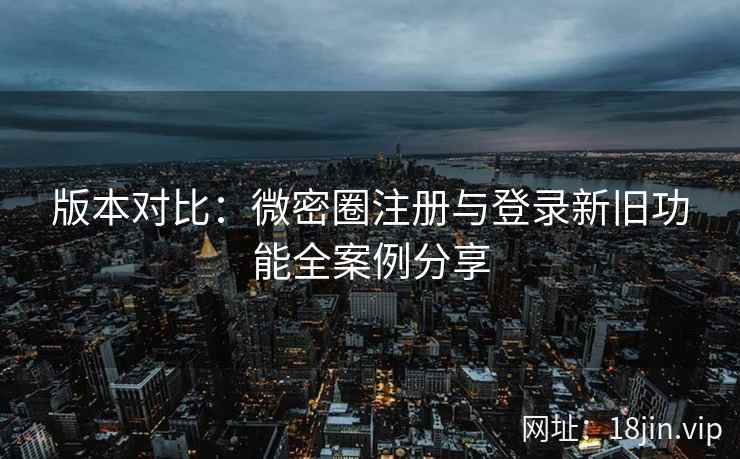 版本对比：微密圈注册与登录新旧功能全案例分享