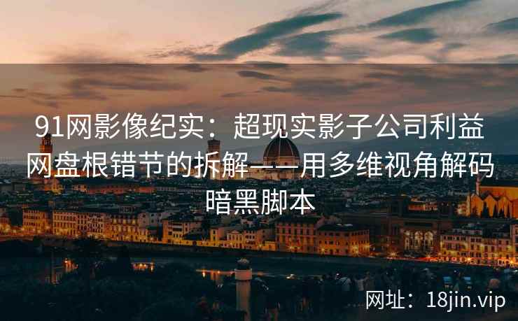 91网影像纪实：超现实影子公司利益网盘根错节的拆解——用多维视角解码暗黑脚本