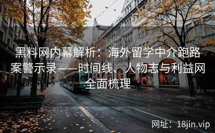 黑料网内幕解析：海外留学中介跑路案警示录——时间线、人物志与利益网全面梳理