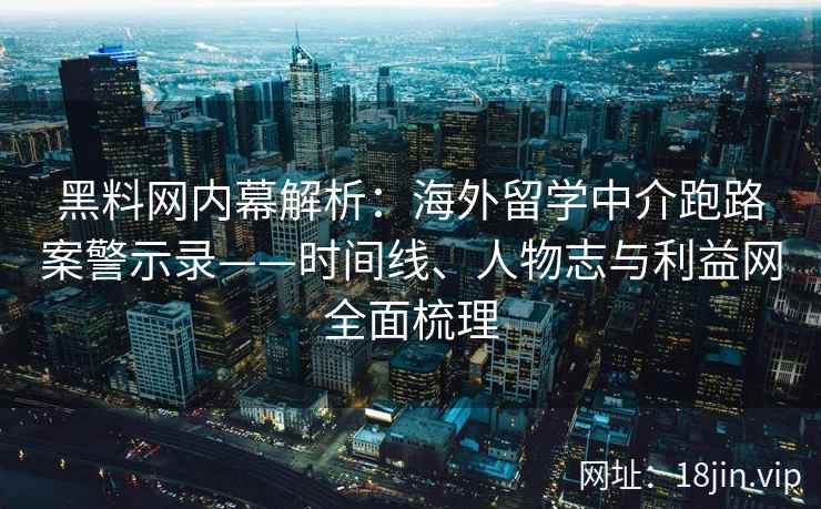 黑料网内幕解析：海外留学中介跑路案警示录——时间线、人物志与利益网全面梳理