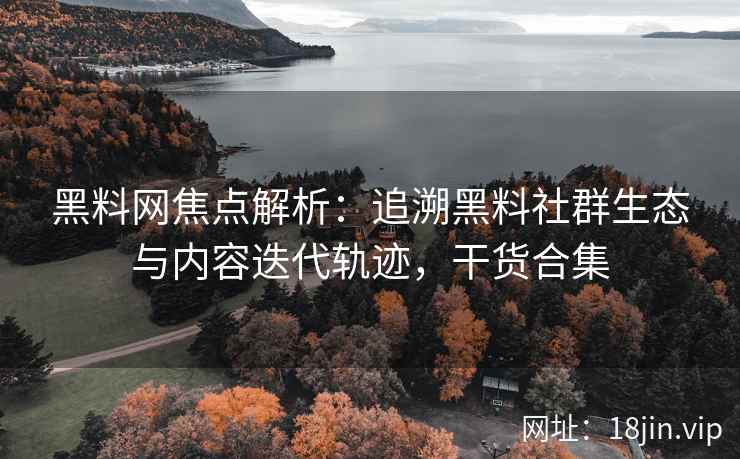 黑料网焦点解析：追溯黑料社群生态与内容迭代轨迹，干货合集
