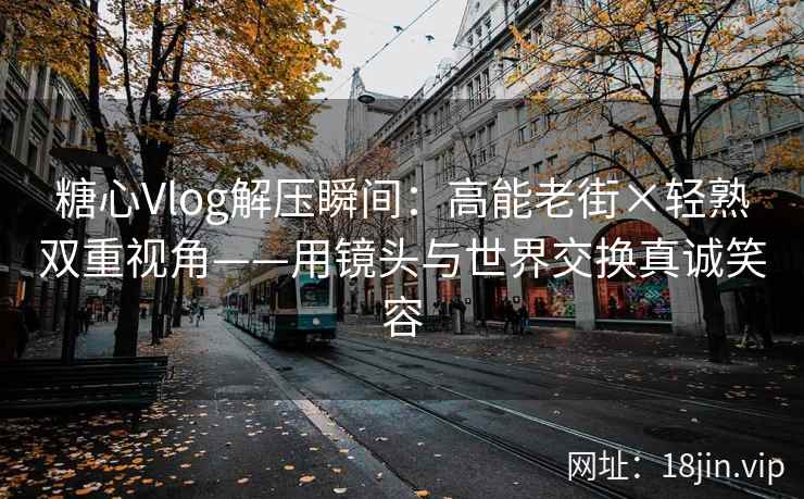 糖心Vlog解压瞬间：高能老街×轻熟双重视角——用镜头与世界交换真诚笑容
