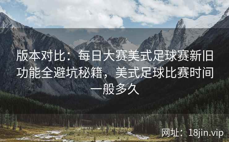 版本对比：每日大赛美式足球赛新旧功能全避坑秘籍，美式足球比赛时间一般多久