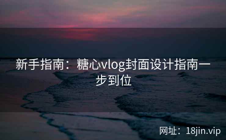 新手指南：糖心vlog封面设计指南一步到位
