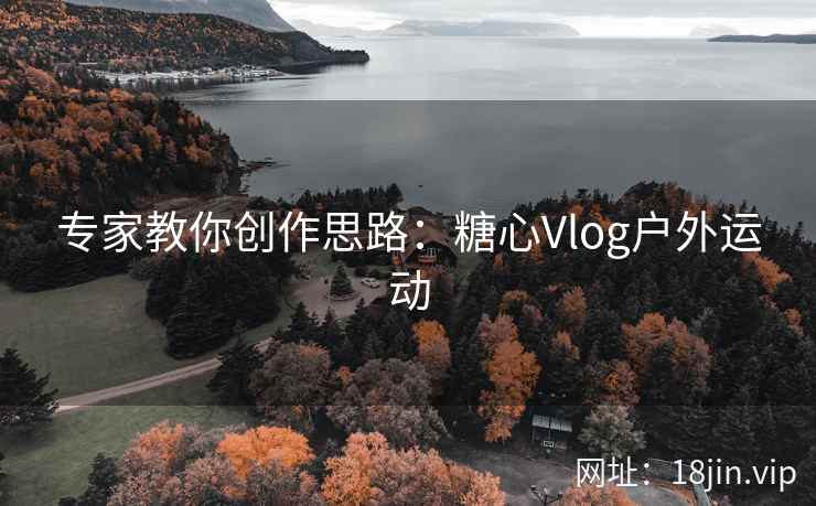 专家教你创作思路：糖心Vlog户外运动