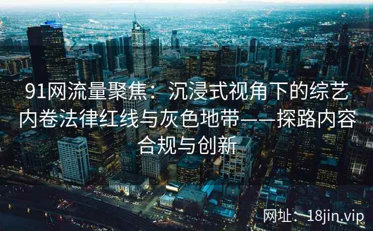 91网流量聚焦：沉浸式视角下的综艺内卷法律红线与灰色地带——探路内容合规与创新