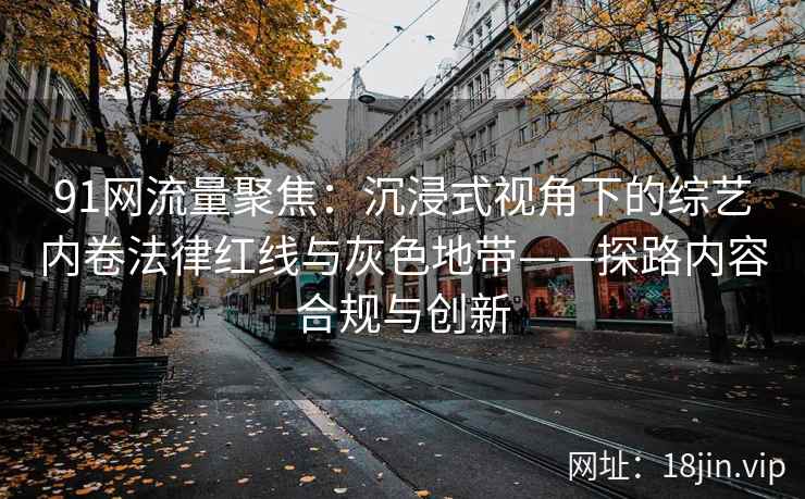 91网流量聚焦：沉浸式视角下的综艺内卷法律红线与灰色地带——探路内容合规与创新