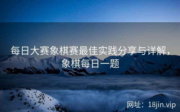 每日大赛象棋赛最佳实践分享与详解，象棋每日一题